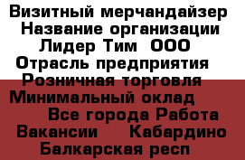 Визитный мерчандайзер › Название организации ­ Лидер Тим, ООО › Отрасль предприятия ­ Розничная торговля › Минимальный оклад ­ 15 000 - Все города Работа » Вакансии   . Кабардино-Балкарская респ.